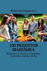 100 рецептов шашлыка. Шашлык из свинины, баранины, говядины, курицы, рыбы