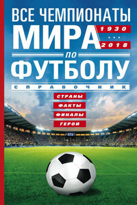 Все чемпионаты мира по футболу. 1930—2018. Страны, факты, финалы, герои. Справочник