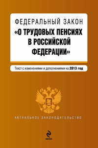 Федеральный закон «О трудовых пенсиях в Российской Федерации». Текст с изменениями и дополнениями на 2013 год