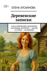 Деревенские записки. Как я променяла мегаполис на огород, интернет – на кур, а стресс – на компот
