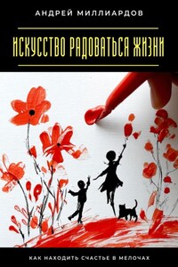 Искусство радоваться жизни. Как находить счастье в мелочах