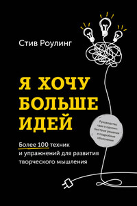 Я хочу больше идей. Более 100 техник и упражнений для развития творческого мышления