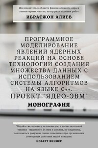 Программное моделирование явлений ядерных реакций на основе технологии создания множества данных с использованием системы алгоритмов на языке С++. Проект «Ядро-ЭВМ». Монография