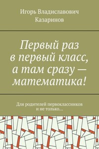 Первый раз в первый класс, а там сразу – математика! Для родителей первоклассников и не только…