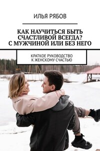 Как научиться быть счастливой всегда? С мужчиной или без него. Краткое руководство к женскому счастью