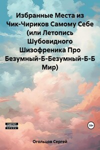 Избранные Места из Чик-Чириков Самому Себе (или Летопись Шубовидного Шизофреника Про Безумный-Б-Безумный-Б-Б Мир)