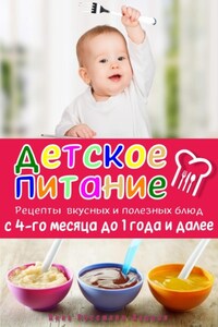 Детское питание. Рецепты вкусных и полезных блюд с 4-го месяца до 1 года и далее