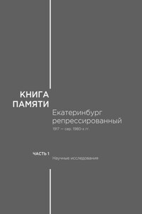 Книга памяти: Екатеринбург репрессированный 1917 – сер. 1980-х гг. Часть I. Научные исследования