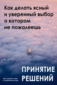 Принятие решений. Как делать ясный и уверенный выбор, о котором не пожалеешь