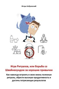 Игра Ритуалов, или борьба со Швайнехундом за хорошие привычки. Как навсегда встроить в свою жизнь полезные ритуалы, обрести высокую продуктивность и достичь потрясающих результатов