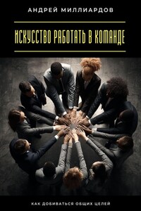 Искусство работать в команде. Как добиваться общих целей