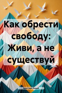 Как обрести свободу: Живи, а не существуй