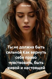 Ты не должна быть сильной Как вернуть себе право чувствовать, быть живой и настоящей