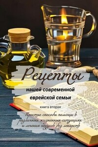 Рецепты нашей современной еврейской семьи. Книга вторая. Простые способы помощи в различных жизненных ситуациях и лечения недугов без лекарств