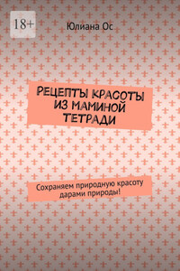 Рецепты красоты из маминой тетради. Сохраняем природную красоту дарами природы!