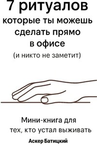 7 ритуалов, которые ты можешь сделать прямо в офисе и никто не заметит Мини-книга для тех, кто устал выживать. Семь способов вернуть себе себя – незаметно, быстро и очень тихо
