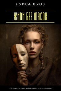 Живи без масок. Как перестать играть роли и вернуть себе подлинность
